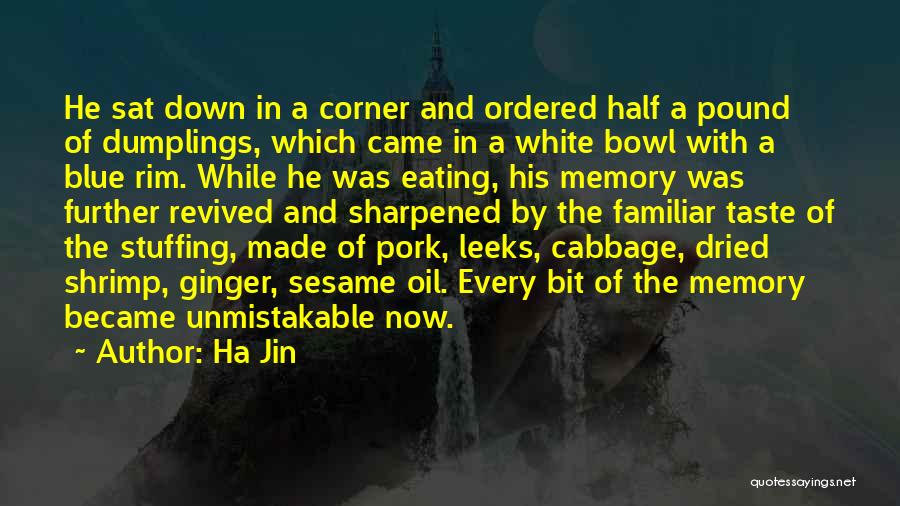 Ha Jin Quotes: He Sat Down In A Corner And Ordered Half A Pound Of Dumplings, Which Came In A White Bowl With