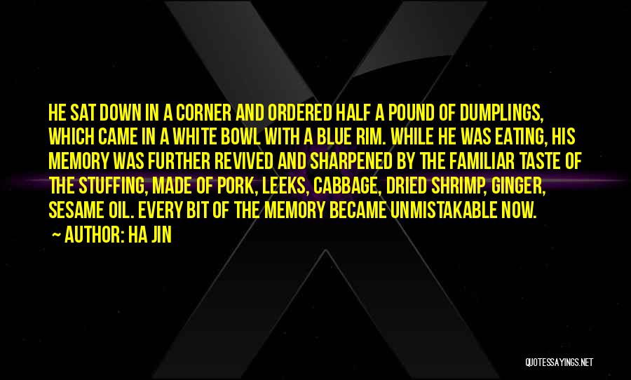 Ha Jin Quotes: He Sat Down In A Corner And Ordered Half A Pound Of Dumplings, Which Came In A White Bowl With