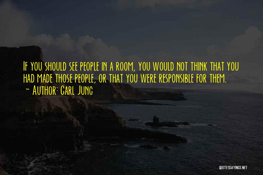 Carl Jung Quotes: If You Should See People In A Room, You Would Not Think That You Had Made Those People, Or That