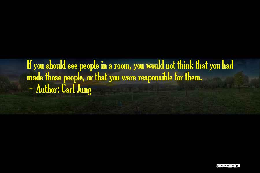 Carl Jung Quotes: If You Should See People In A Room, You Would Not Think That You Had Made Those People, Or That