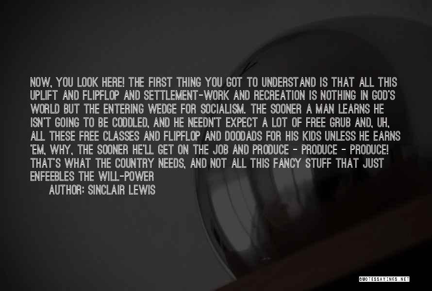 Sinclair Lewis Quotes: Now, You Look Here! The First Thing You Got To Understand Is That All This Uplift And Flipflop And Settlement-work