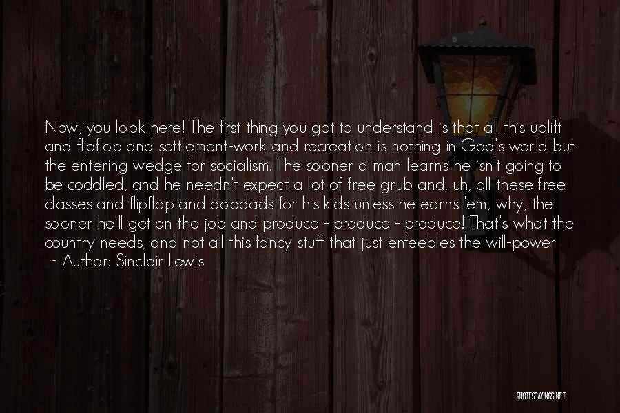 Sinclair Lewis Quotes: Now, You Look Here! The First Thing You Got To Understand Is That All This Uplift And Flipflop And Settlement-work