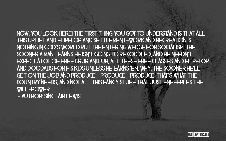 Sinclair Lewis Quotes: Now, You Look Here! The First Thing You Got To Understand Is That All This Uplift And Flipflop And Settlement-work