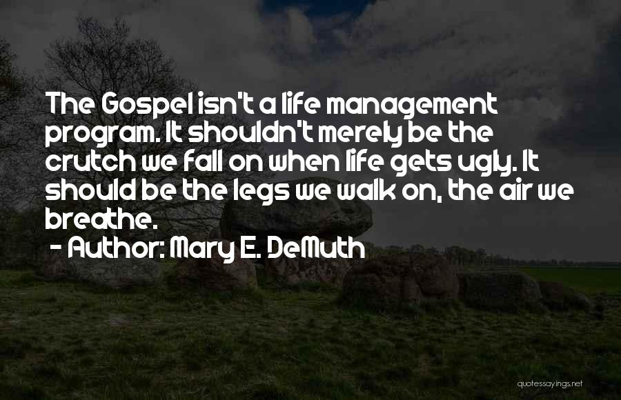 Mary E. DeMuth Quotes: The Gospel Isn't A Life Management Program. It Shouldn't Merely Be The Crutch We Fall On When Life Gets Ugly.