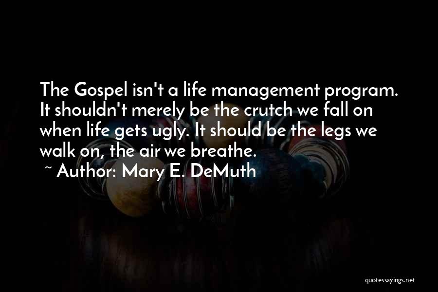 Mary E. DeMuth Quotes: The Gospel Isn't A Life Management Program. It Shouldn't Merely Be The Crutch We Fall On When Life Gets Ugly.
