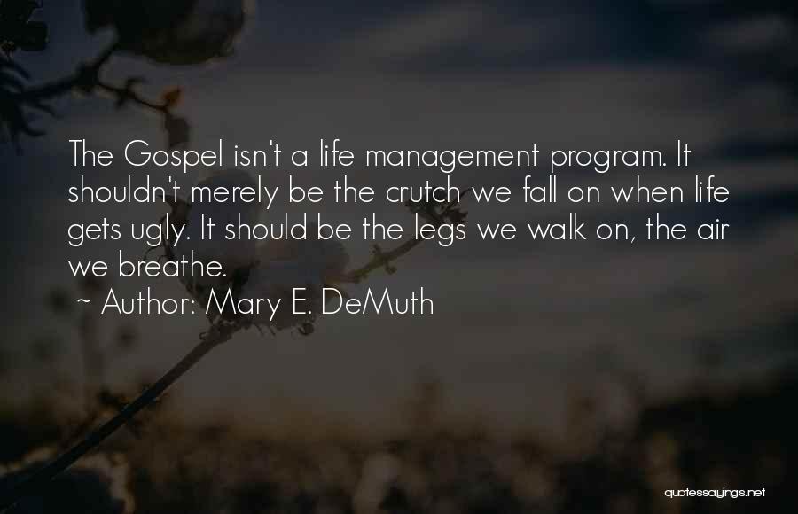 Mary E. DeMuth Quotes: The Gospel Isn't A Life Management Program. It Shouldn't Merely Be The Crutch We Fall On When Life Gets Ugly.