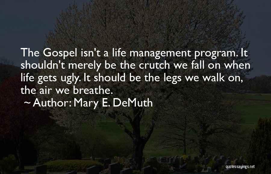 Mary E. DeMuth Quotes: The Gospel Isn't A Life Management Program. It Shouldn't Merely Be The Crutch We Fall On When Life Gets Ugly.