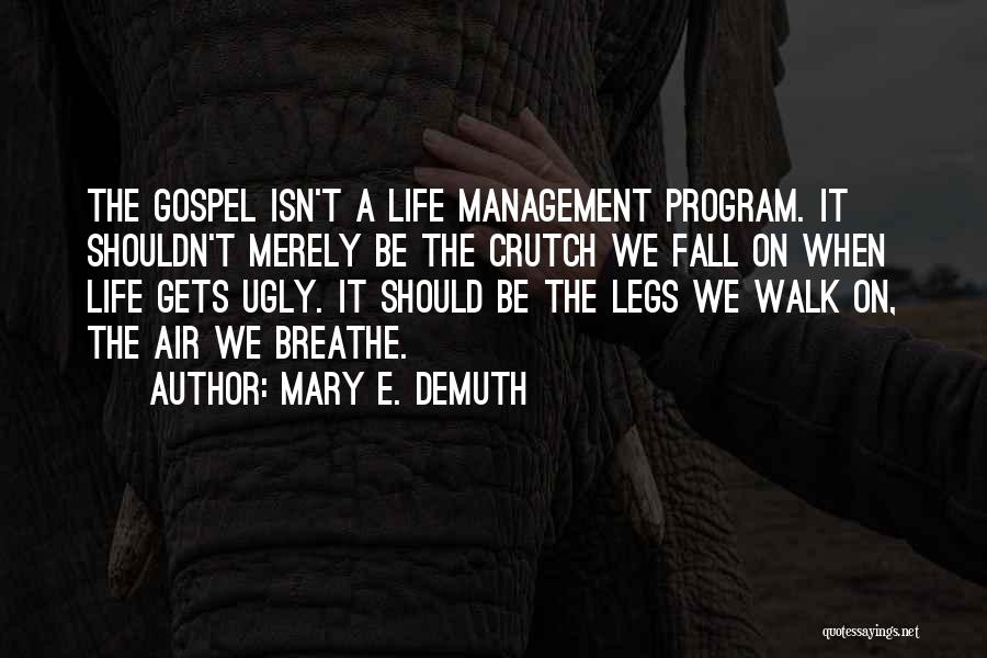 Mary E. DeMuth Quotes: The Gospel Isn't A Life Management Program. It Shouldn't Merely Be The Crutch We Fall On When Life Gets Ugly.