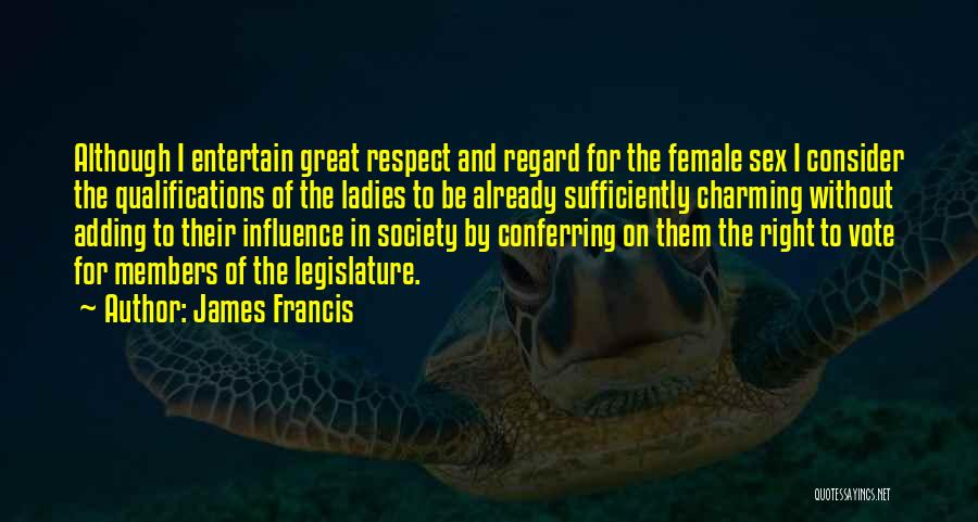 James Francis Quotes: Although I Entertain Great Respect And Regard For The Female Sex I Consider The Qualifications Of The Ladies To Be