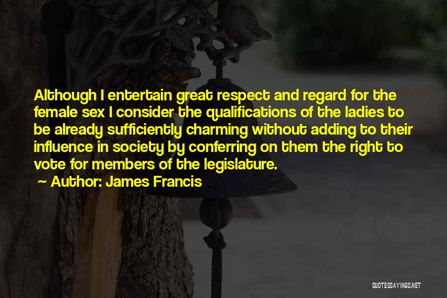 James Francis Quotes: Although I Entertain Great Respect And Regard For The Female Sex I Consider The Qualifications Of The Ladies To Be