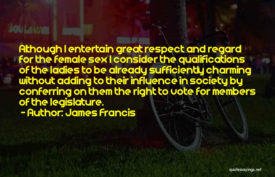 James Francis Quotes: Although I Entertain Great Respect And Regard For The Female Sex I Consider The Qualifications Of The Ladies To Be