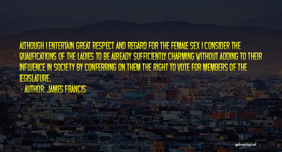 James Francis Quotes: Although I Entertain Great Respect And Regard For The Female Sex I Consider The Qualifications Of The Ladies To Be