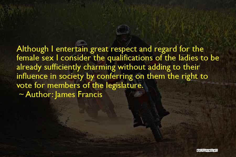 James Francis Quotes: Although I Entertain Great Respect And Regard For The Female Sex I Consider The Qualifications Of The Ladies To Be
