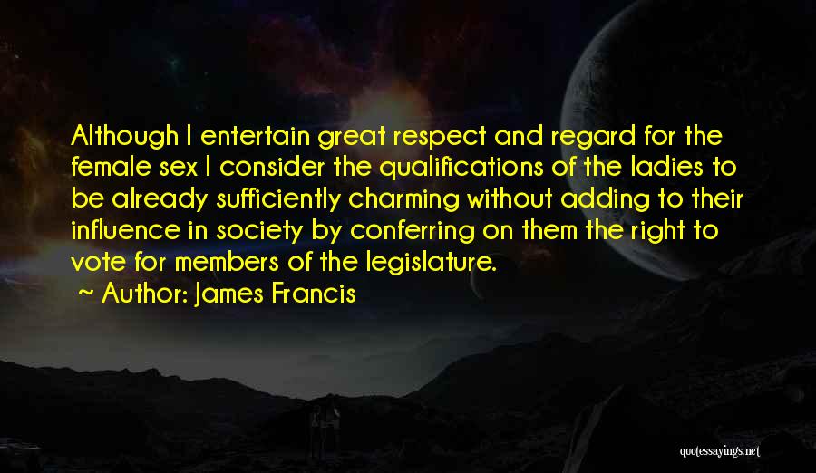 James Francis Quotes: Although I Entertain Great Respect And Regard For The Female Sex I Consider The Qualifications Of The Ladies To Be