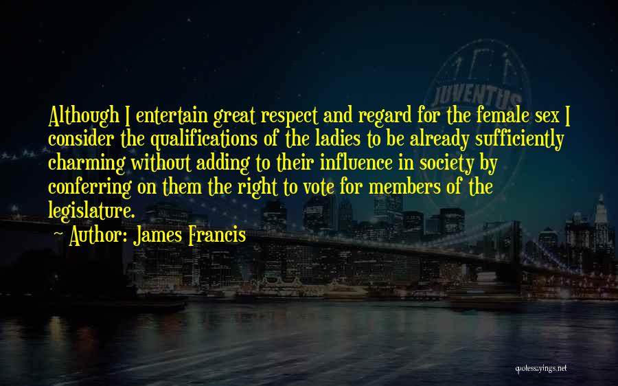 James Francis Quotes: Although I Entertain Great Respect And Regard For The Female Sex I Consider The Qualifications Of The Ladies To Be