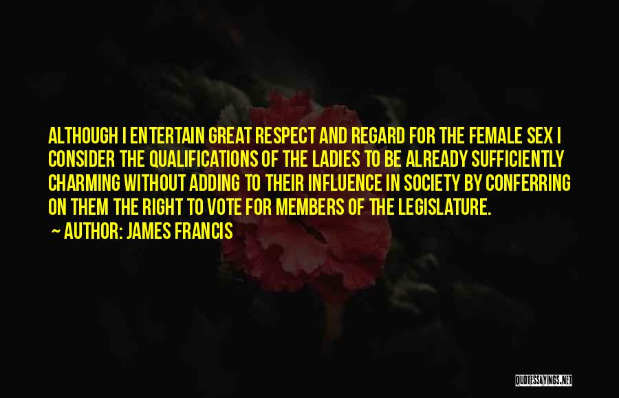 James Francis Quotes: Although I Entertain Great Respect And Regard For The Female Sex I Consider The Qualifications Of The Ladies To Be