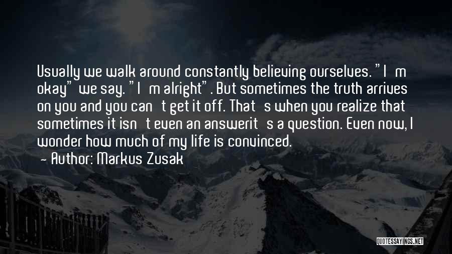 Markus Zusak Quotes: Usually We Walk Around Constantly Believing Ourselves. I'm Okay We Say. I'm Alright. But Sometimes The Truth Arrives On You