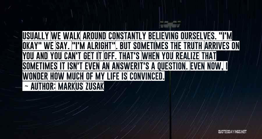 Markus Zusak Quotes: Usually We Walk Around Constantly Believing Ourselves. I'm Okay We Say. I'm Alright. But Sometimes The Truth Arrives On You