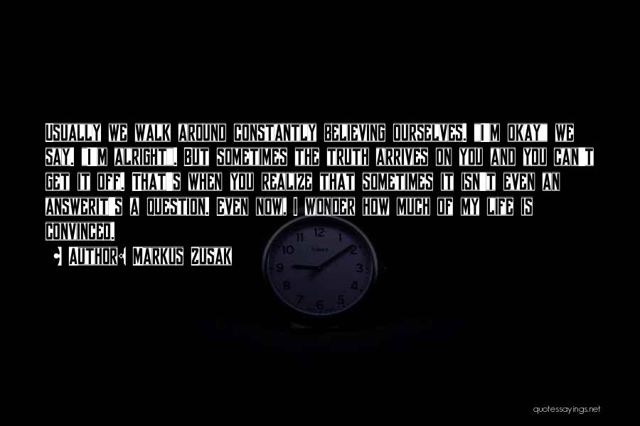 Markus Zusak Quotes: Usually We Walk Around Constantly Believing Ourselves. I'm Okay We Say. I'm Alright. But Sometimes The Truth Arrives On You