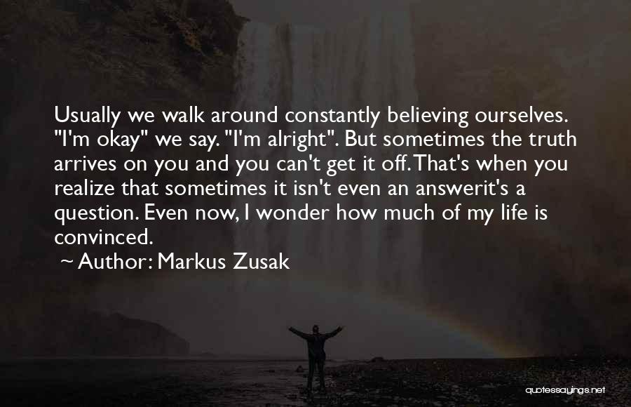 Markus Zusak Quotes: Usually We Walk Around Constantly Believing Ourselves. I'm Okay We Say. I'm Alright. But Sometimes The Truth Arrives On You