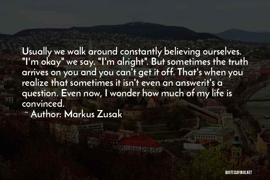 Markus Zusak Quotes: Usually We Walk Around Constantly Believing Ourselves. I'm Okay We Say. I'm Alright. But Sometimes The Truth Arrives On You