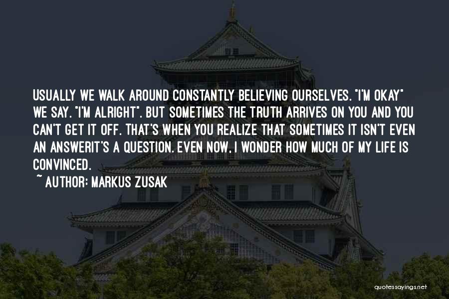 Markus Zusak Quotes: Usually We Walk Around Constantly Believing Ourselves. I'm Okay We Say. I'm Alright. But Sometimes The Truth Arrives On You