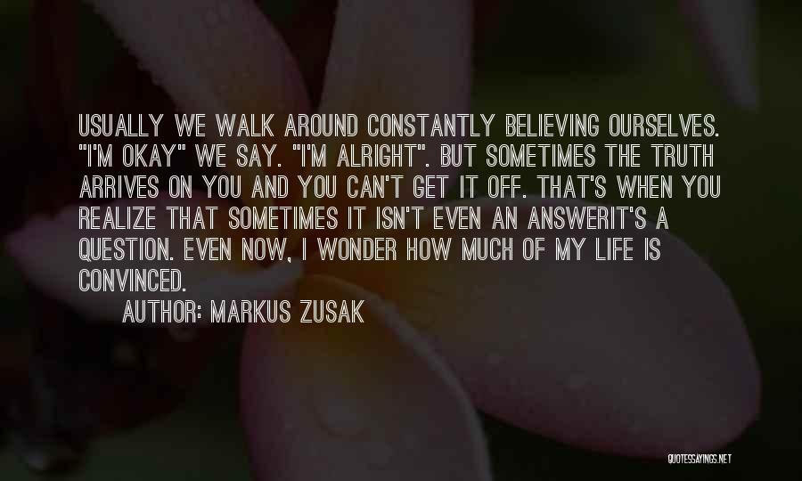 Markus Zusak Quotes: Usually We Walk Around Constantly Believing Ourselves. I'm Okay We Say. I'm Alright. But Sometimes The Truth Arrives On You