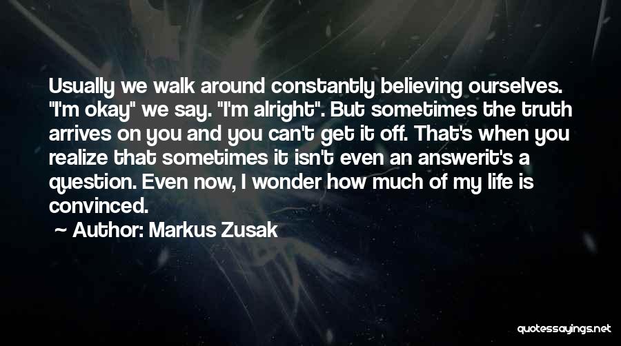 Markus Zusak Quotes: Usually We Walk Around Constantly Believing Ourselves. I'm Okay We Say. I'm Alright. But Sometimes The Truth Arrives On You