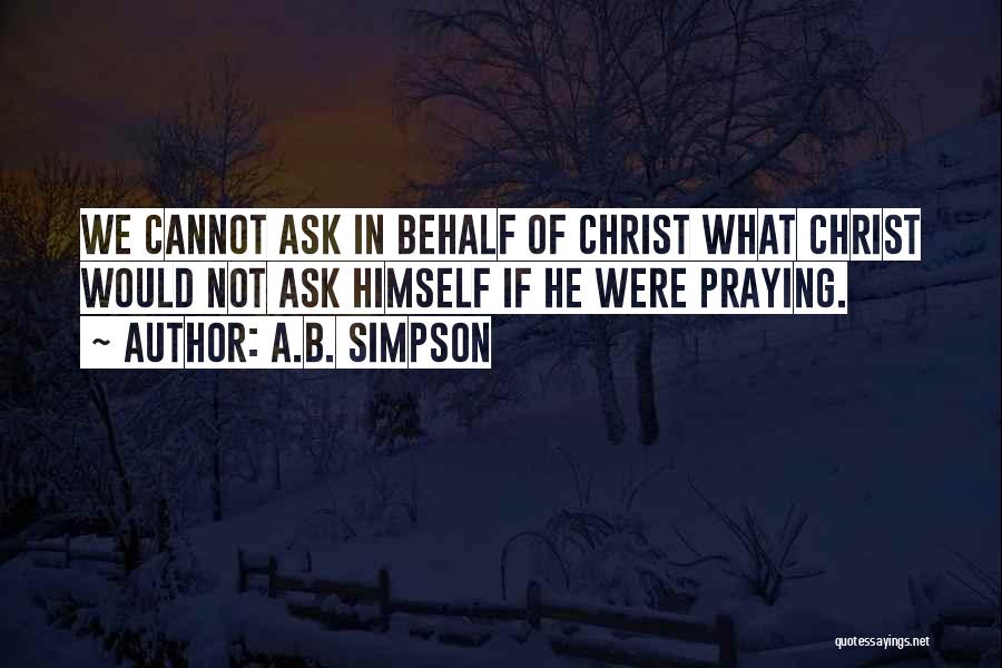 A.B. Simpson Quotes: We Cannot Ask In Behalf Of Christ What Christ Would Not Ask Himself If He Were Praying.