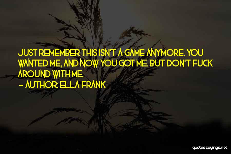 Ella Frank Quotes: Just Remember This Isn't A Game Anymore. You Wanted Me, And Now You Got Me. But Don't Fuck Around With