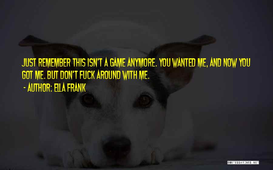 Ella Frank Quotes: Just Remember This Isn't A Game Anymore. You Wanted Me, And Now You Got Me. But Don't Fuck Around With