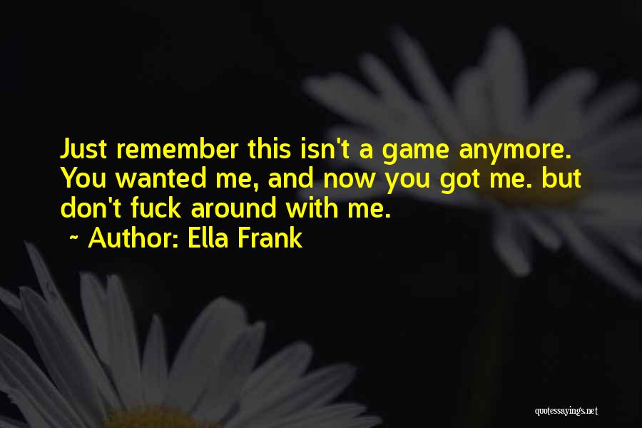 Ella Frank Quotes: Just Remember This Isn't A Game Anymore. You Wanted Me, And Now You Got Me. But Don't Fuck Around With