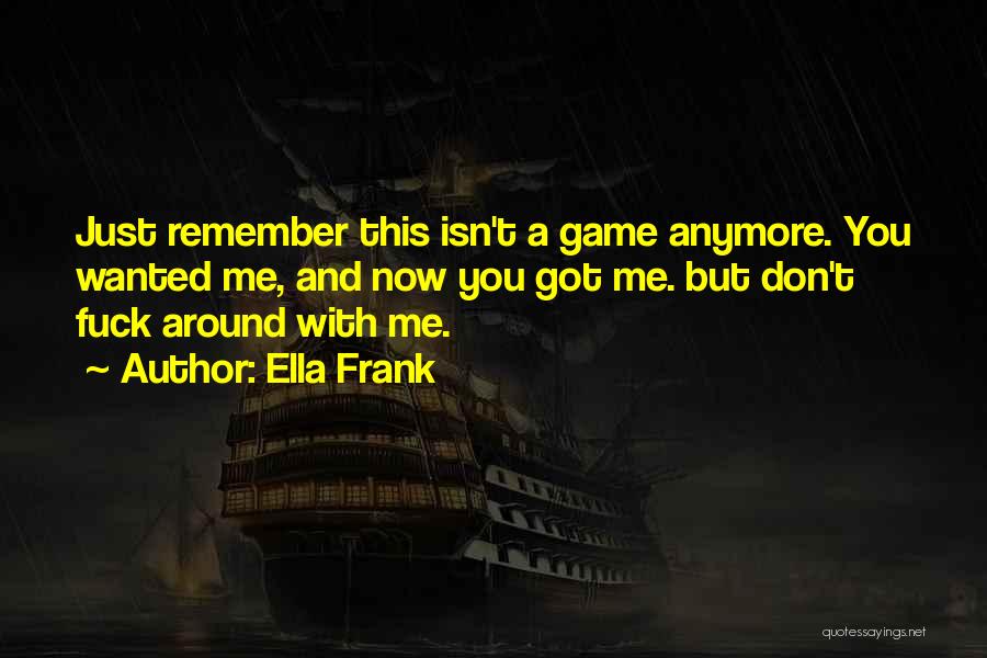 Ella Frank Quotes: Just Remember This Isn't A Game Anymore. You Wanted Me, And Now You Got Me. But Don't Fuck Around With