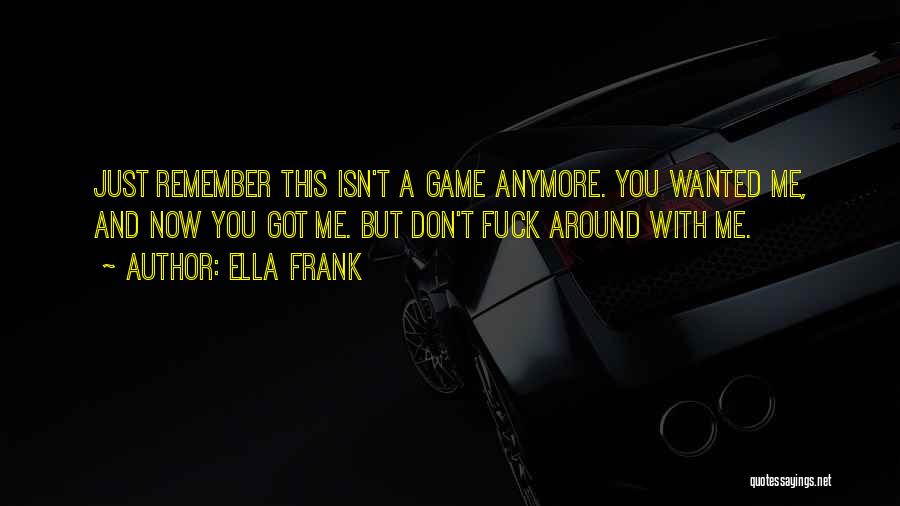 Ella Frank Quotes: Just Remember This Isn't A Game Anymore. You Wanted Me, And Now You Got Me. But Don't Fuck Around With