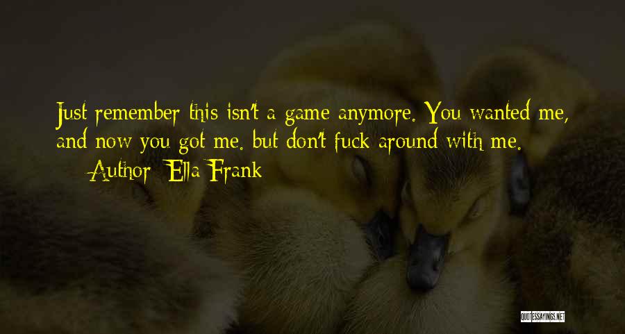 Ella Frank Quotes: Just Remember This Isn't A Game Anymore. You Wanted Me, And Now You Got Me. But Don't Fuck Around With