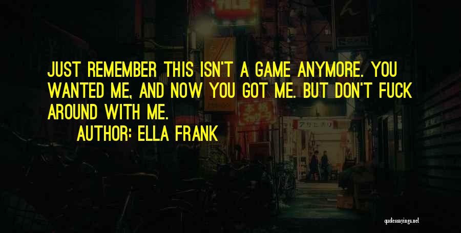 Ella Frank Quotes: Just Remember This Isn't A Game Anymore. You Wanted Me, And Now You Got Me. But Don't Fuck Around With