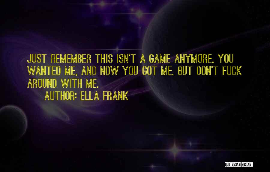 Ella Frank Quotes: Just Remember This Isn't A Game Anymore. You Wanted Me, And Now You Got Me. But Don't Fuck Around With