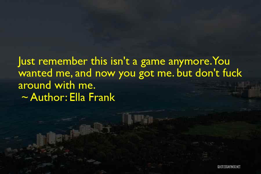 Ella Frank Quotes: Just Remember This Isn't A Game Anymore. You Wanted Me, And Now You Got Me. But Don't Fuck Around With
