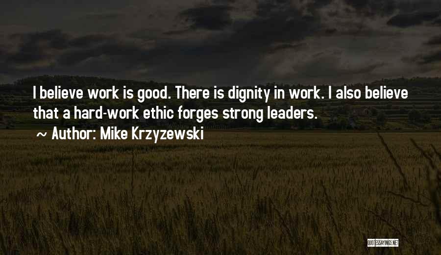 Mike Krzyzewski Quotes: I Believe Work Is Good. There Is Dignity In Work. I Also Believe That A Hard-work Ethic Forges Strong Leaders.