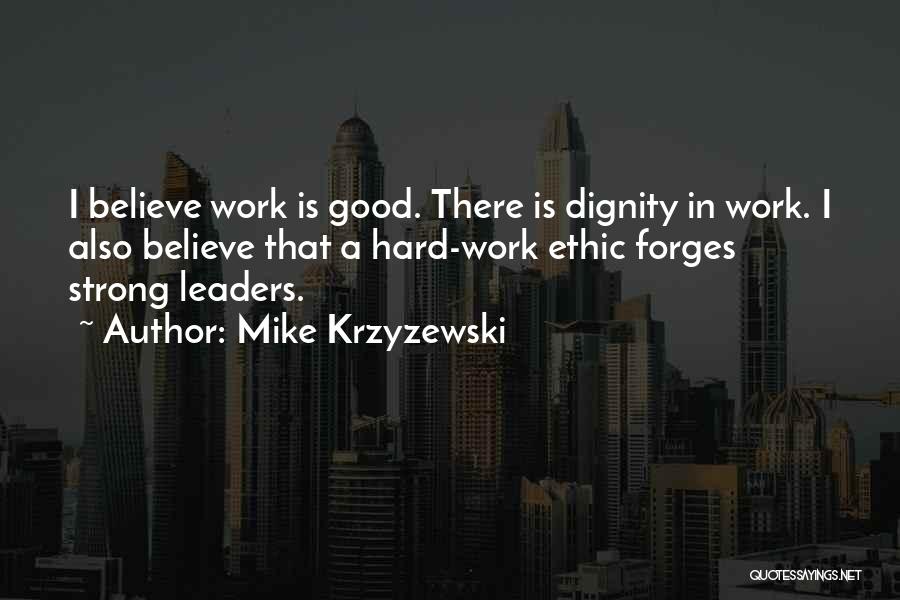 Mike Krzyzewski Quotes: I Believe Work Is Good. There Is Dignity In Work. I Also Believe That A Hard-work Ethic Forges Strong Leaders.