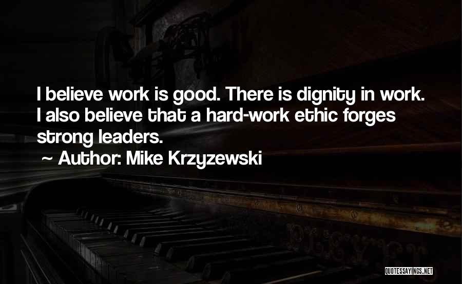 Mike Krzyzewski Quotes: I Believe Work Is Good. There Is Dignity In Work. I Also Believe That A Hard-work Ethic Forges Strong Leaders.