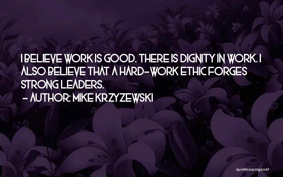 Mike Krzyzewski Quotes: I Believe Work Is Good. There Is Dignity In Work. I Also Believe That A Hard-work Ethic Forges Strong Leaders.