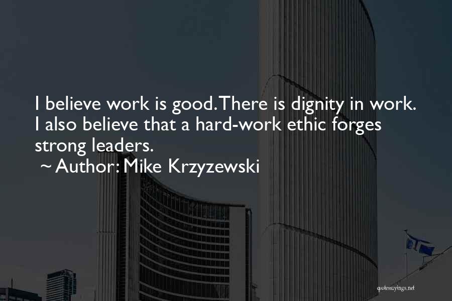 Mike Krzyzewski Quotes: I Believe Work Is Good. There Is Dignity In Work. I Also Believe That A Hard-work Ethic Forges Strong Leaders.