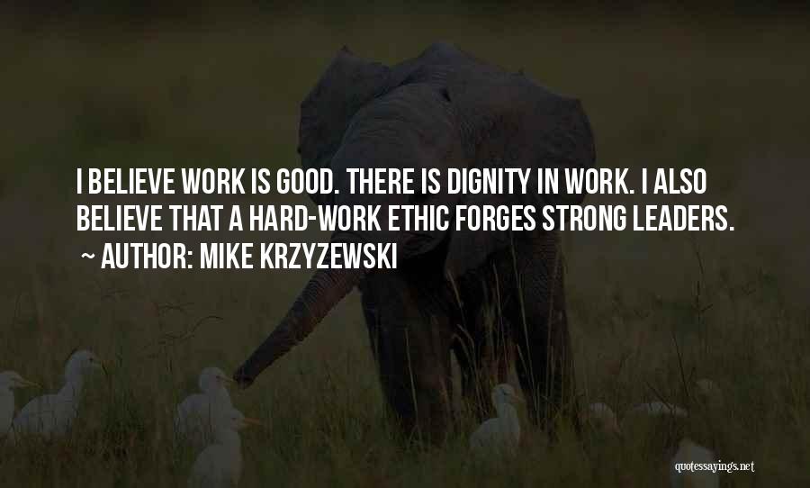 Mike Krzyzewski Quotes: I Believe Work Is Good. There Is Dignity In Work. I Also Believe That A Hard-work Ethic Forges Strong Leaders.