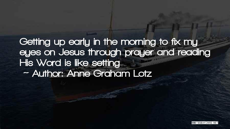 Anne Graham Lotz Quotes: Getting Up Early In The Morning To Fix My Eyes On Jesus Through Prayer And Reading His Word Is Like