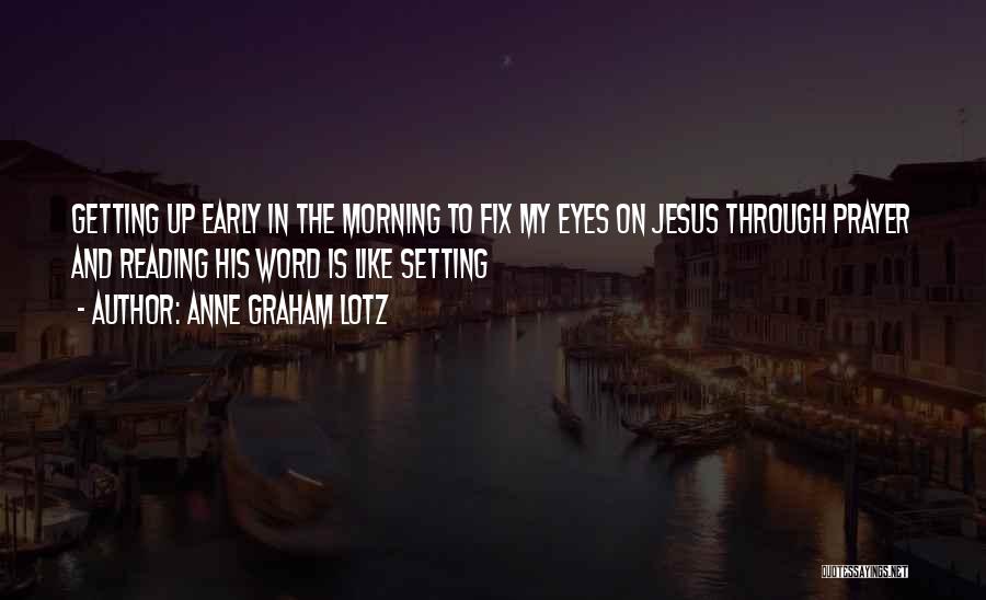 Anne Graham Lotz Quotes: Getting Up Early In The Morning To Fix My Eyes On Jesus Through Prayer And Reading His Word Is Like