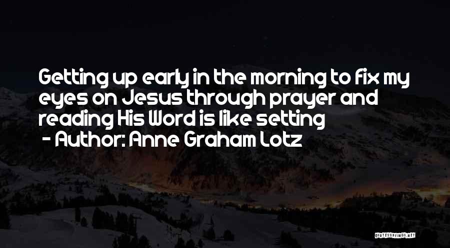 Anne Graham Lotz Quotes: Getting Up Early In The Morning To Fix My Eyes On Jesus Through Prayer And Reading His Word Is Like