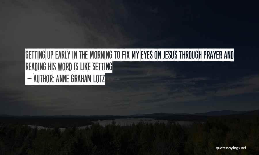 Anne Graham Lotz Quotes: Getting Up Early In The Morning To Fix My Eyes On Jesus Through Prayer And Reading His Word Is Like