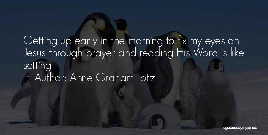 Anne Graham Lotz Quotes: Getting Up Early In The Morning To Fix My Eyes On Jesus Through Prayer And Reading His Word Is Like