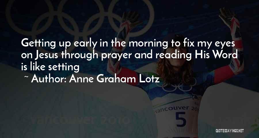Anne Graham Lotz Quotes: Getting Up Early In The Morning To Fix My Eyes On Jesus Through Prayer And Reading His Word Is Like